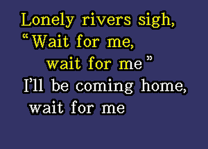 Lonely rivers sigh,
uWait for me,
wait for me

111 be coming home,
wait for me