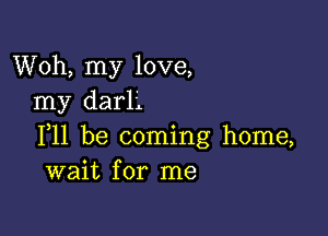 Woh, my love,
my darli

111 be coming home,
wait for me