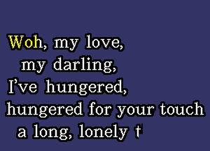 Woh, my love,
my darling,

Fve hungered,
hungered for your touch
a long, lonely f