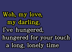 Woh, my love,
my darling,

Fve hungered,
hungered for your touch
a long, lonely time