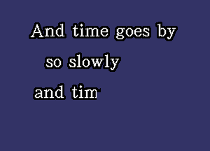 And time goes by

so slowly

and tim