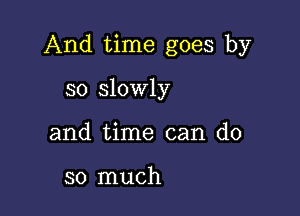 And time goes by

so slowly
and time can do

so much