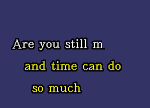 Are you still m

and time can do

so much