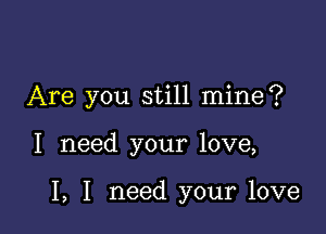 Are you still mine?

I need your love,

I, I need your love