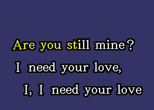 Are you still mine?

I need your love,

I, I need your love