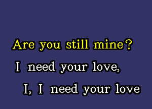 Are you still mine?

I need your love,

I, I need your love