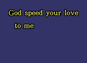 God speed your love

to me