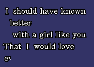 I should have known
better

with a girl like you
That I would love

ex.