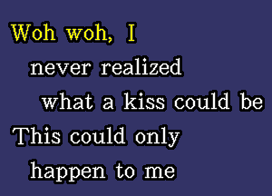 Woh woh, I
never realized

What a kiss could be

This could only

happen to me