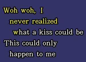 Woh woh, I
never realized

What a kiss could be

This could only

happen to me