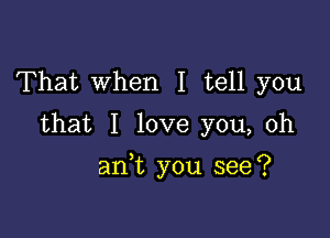 That When I tell you
that I love you, oh

an t you see?