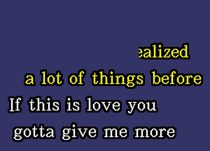 ealized
a lot of things before

If this is love you

gotta give me more