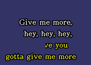 Give me more,

hey,hey,hey,

Je you

gotta give me more