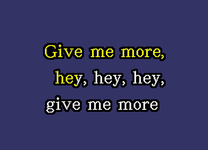 Give me more,

hey,hey,hey,

give me more