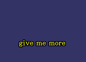 give me more