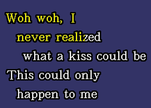 Woh woh, I
never realized

What a kiss could be

This could only

happen to me