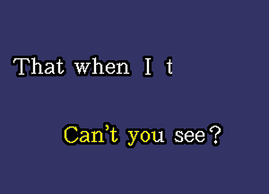 That When I t

Cank you see?