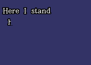 Here I stand
k