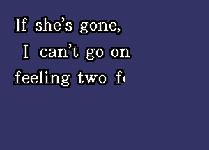 If shds gone,

I cam go on
feeling two f(