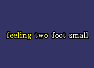 feeling two foot small