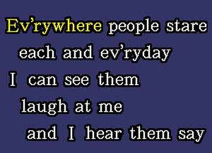 EVTyWhere people stare
each and evaday

I can see them
laugh at me

and I hear them say