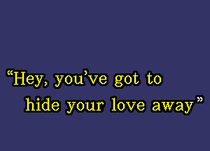 Hey, you ve got to

hide your love awayn