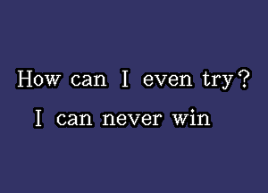 How can I even try?

I can never Win