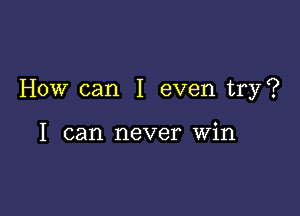 How can I even try?

I can never Win