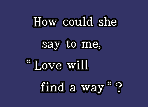 How could she
say to me,

t Love Will

find a way ?