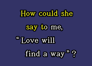 How could she
say to me,

t Love Will

find a way ?