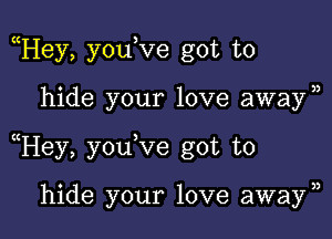 Hey, youKze got to

hide your love away)

Hey, youVe got to

hide your love away)