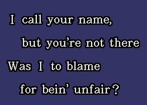 I call your name,

but you re not there

Was I to blame

for bein unfair?