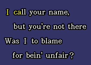 I call your name,

but you re not there

Was I to blame

for bein unfair?