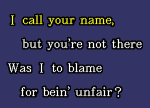 I call your name,

but you re not there

Was I to blame

for bein unfair?