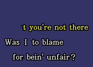 t you re not there

Was I to blame

for bein unfair?