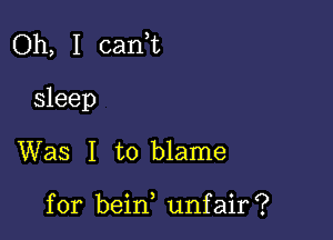 Oh, I can,t

sleep

Was I to blame

for bein, unfair?