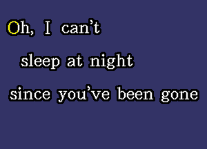 Oh, I can,t

sleep at night

since you,ve been gone