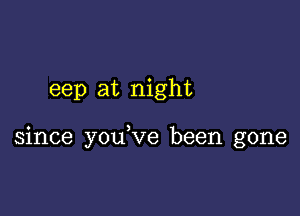 eep at night

since you,ve been gone