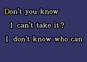 Don,t you know

I can,t take it?

I don,t know who can