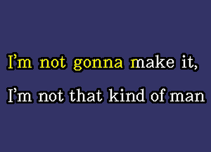 Fm not gonna make it,

Fm not that kind of man