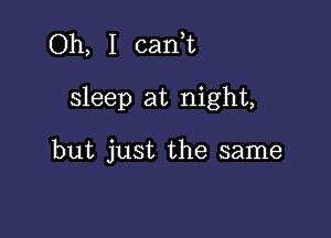 Oh, I canuu

sleep at night,

but just the same