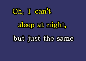 Oh, I canuu

sleep at night,

but just the same