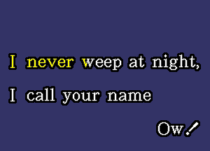 I never weep at night,

I call your name

wa'