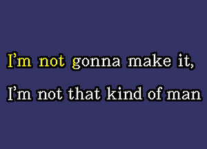 Fm not gonna make it,

Fm not that kind of man