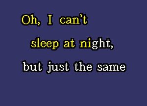 Oh, I canuu

sleep at night,

but just the same