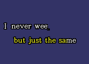 I never wee

but just the same