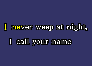 I never weep at night,

I call your name