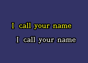 I call your name

I call your name