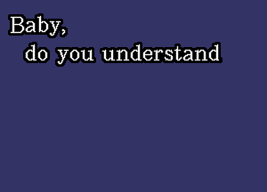 Baby,
do you understand