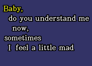 Baby,
do you understand me
now,

sometimes
I feel a little mad